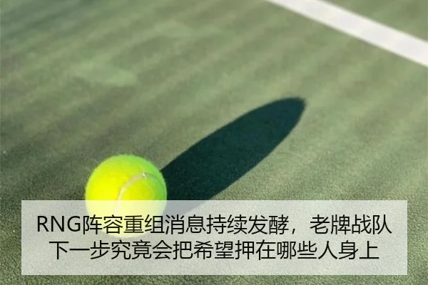 RNG阵容重组消息持续发酵，老牌战队下一步究竟会把希望押在哪些人身上