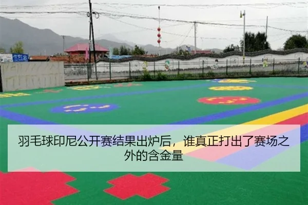 羽毛球印尼公开赛结果出炉后，谁真正打出了赛场之外的含金量