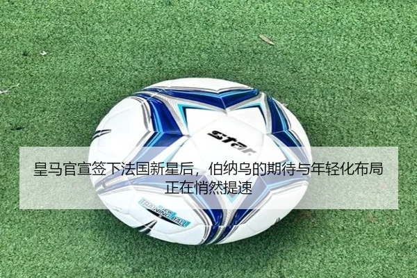 皇马官宣签下法国新星后，伯纳乌的期待与年轻化布局正在悄然提速