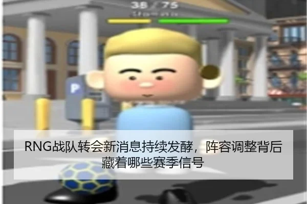 RNG战队转会新消息持续发酵，阵容调整背后藏着哪些赛季信号